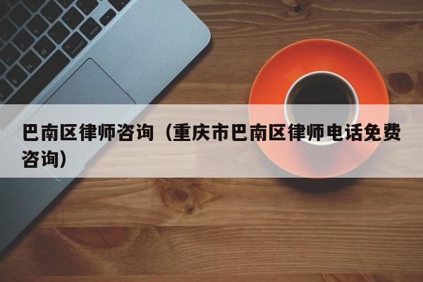 巴南区律师咨询（重庆市巴南区律师电话免费咨询）