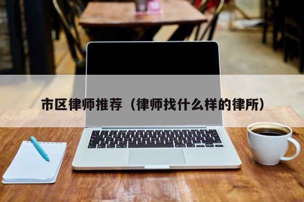 市区律师推荐（律师找什么样的律所）