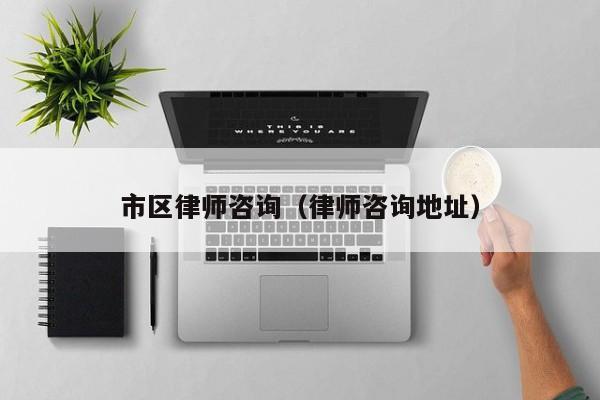 市区律师咨询（律师咨询地址）