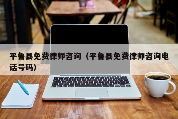 平鲁县免费律师咨询（平鲁县免费律师咨询电话号码）