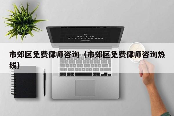 市郊区免费律师咨询（市郊区免费律师咨询热线）