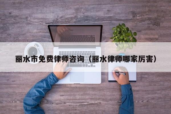 丽水市免费律师咨询（丽水律师哪家厉害）