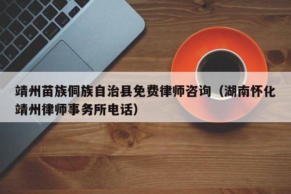 靖州苗族侗族自治县免费律师咨询（湖南怀化靖州律师事务所电话）