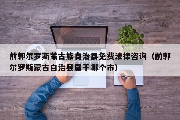 前郭尔罗斯蒙古族自治县免费法律咨询（前郭尔罗斯蒙古自治县属于哪个市）