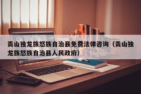 贡山独龙族怒族自治县免费法律咨询（贡山独龙族怒族自治县人民政府）