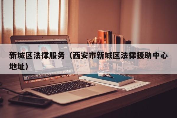 新城区法律服务（西安市新城区法律援助中心地址）