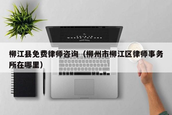 柳江县免费律师咨询（柳州市柳江区律师事务所在哪里）