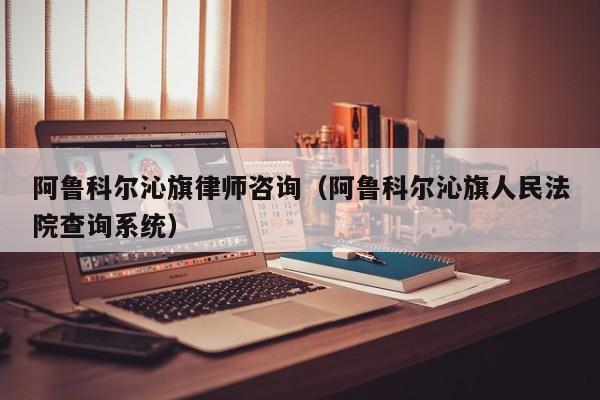阿鲁科尔沁旗律师咨询（阿鲁科尔沁旗人民法院查询系统）