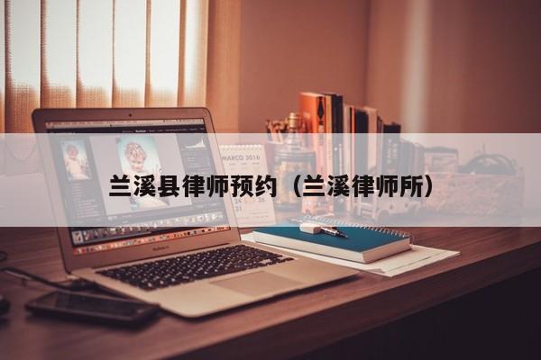 兰溪县律师预约（兰溪律师所）