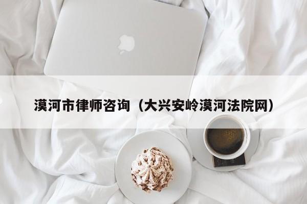 漠河市律师咨询（大兴安岭漠河法院网）