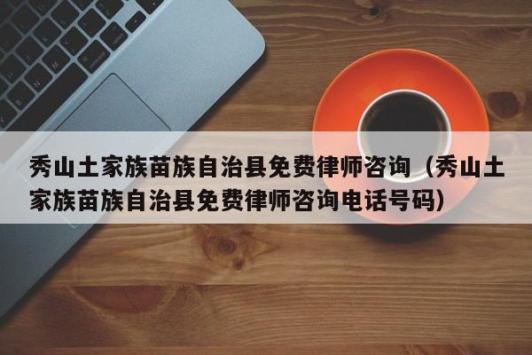 秀山土家族苗族自治县免费律师咨询（秀山土家族苗族自治县免费律师咨询电话号码）