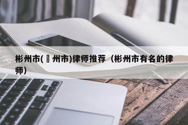 彬州市(邠州市)律师推荐（彬州市有名的律师）