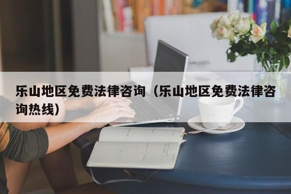 乐山地区免费法律咨询（乐山地区免费法律咨询热线）