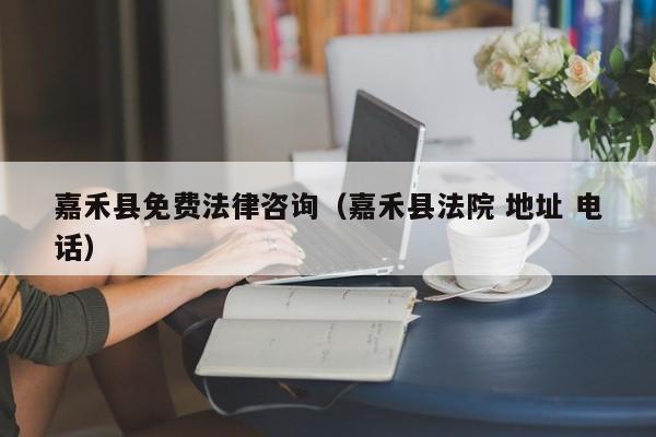 嘉禾县免费法律咨询（嘉禾县法院 地址 电话）