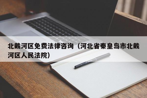 北戴河区免费法律咨询（河北省秦皇岛市北戴河区人民法院）