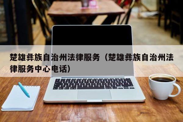 楚雄彝族自治州法律服务（楚雄彝族自治州法律服务中心电话）