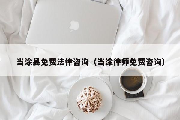当涂县免费法律咨询（当涂律师免费咨询）