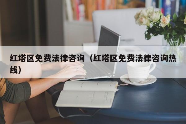 红塔区免费法律咨询（红塔区免费法律咨询热线）