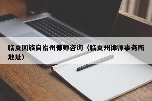 临夏回族自治州律师咨询（临夏州律师事务所地址）