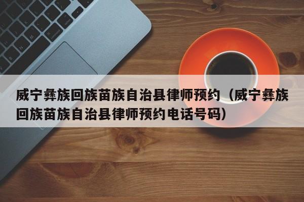 威宁彝族回族苗族自治县律师预约（威宁彝族回族苗族自治县律师预约电话号码）
