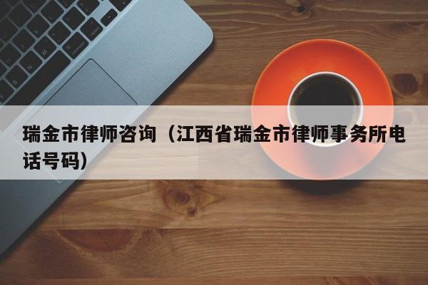 瑞金市律师咨询（江西省瑞金市律师事务所电话号码）
