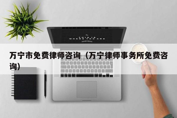 万宁市免费律师咨询（万宁律师事务所免费咨询）
