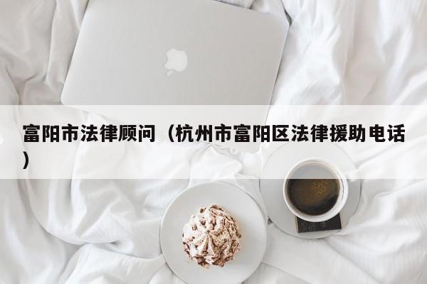 富阳市法律顾问（杭州市富阳区法律援助电话）