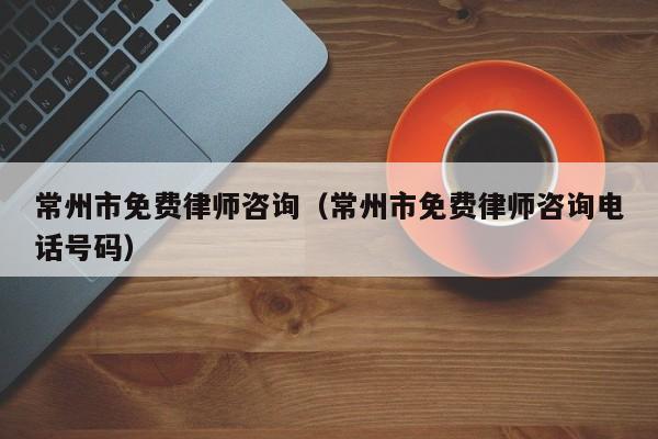 常州市免费律师咨询（常州市免费律师咨询电话号码）