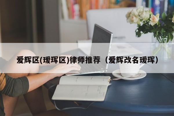 爱辉区(瑷珲区)律师推荐（爱辉改名瑷珲）