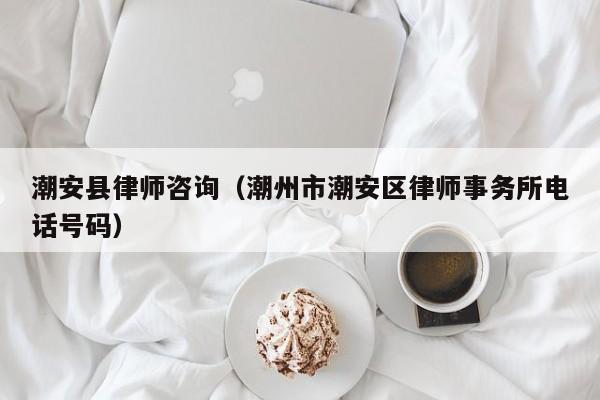 潮安县律师咨询（潮州市潮安区律师事务所电话号码）
