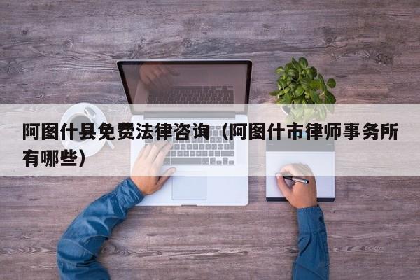 阿图什县免费法律咨询（阿图什市律师事务所有哪些）