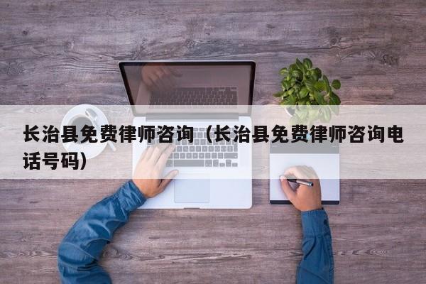 长治县免费律师咨询（长治县免费律师咨询电话号码）