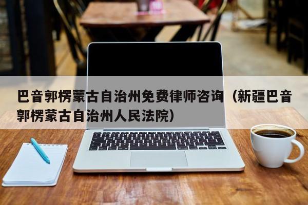 巴音郭楞蒙古自治州免费律师咨询（新疆巴音郭楞蒙古自治州人民法院）