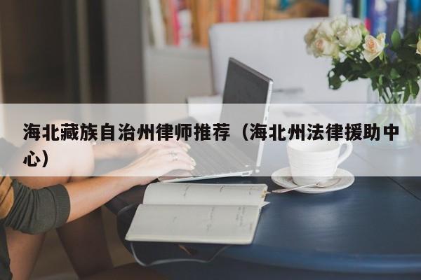 海北藏族自治州律师推荐（海北州法律援助中心）