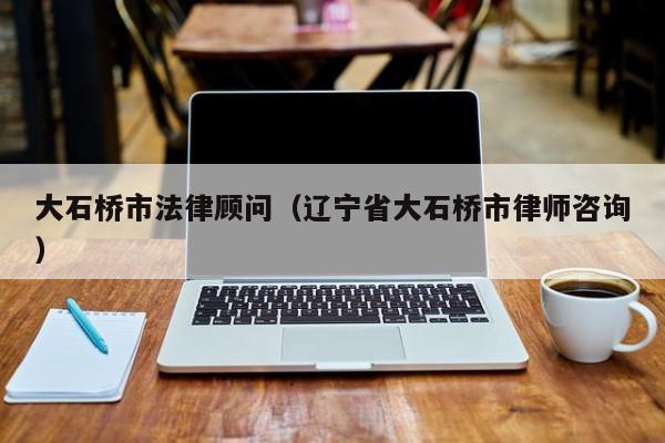 大石桥市法律顾问（辽宁省大石桥市律师咨询）