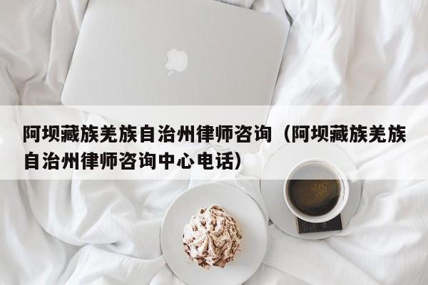 阿坝藏族羌族自治州律师咨询（阿坝藏族羌族自治州律师咨询中心电话）
