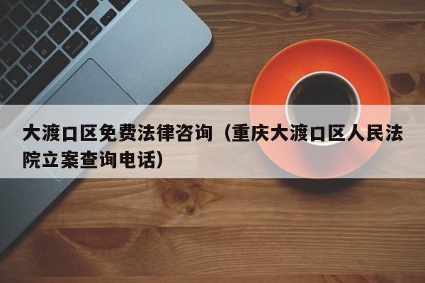 大渡口区免费法律咨询（重庆大渡口区人民法院立案查询电话）