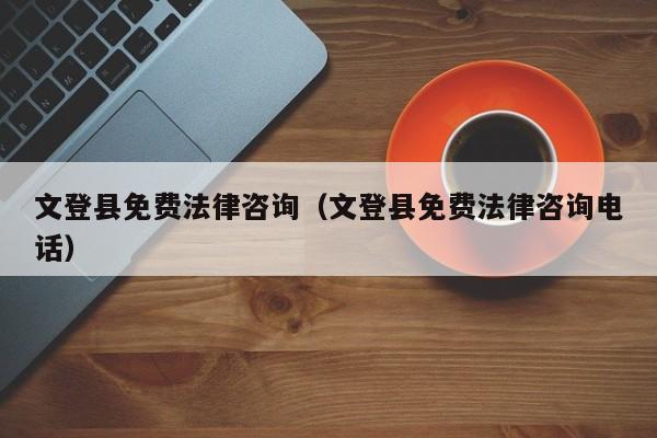 文登县免费法律咨询（文登县免费法律咨询电话）