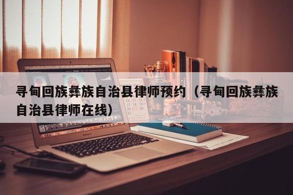寻甸回族彝族自治县律师预约（寻甸回族彝族自治县律师在线）