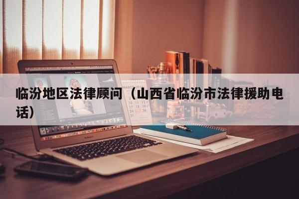 临汾地区法律顾问（山西省临汾市法律援助电话）