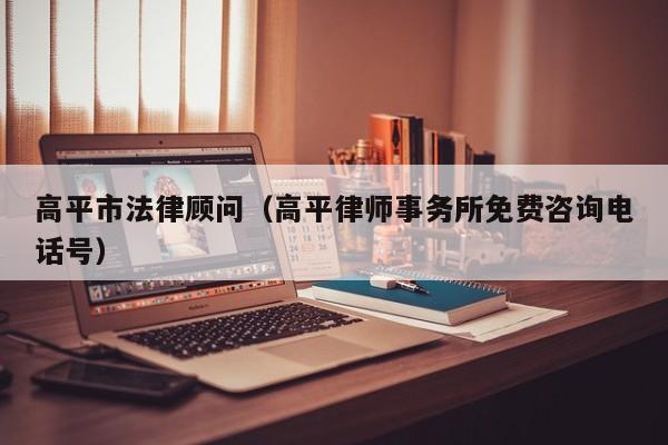高平市法律顾问（高平律师事务所免费咨询电话号）
